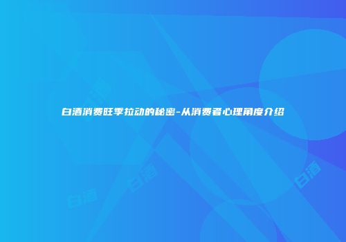 白酒消费旺季拉动的秘密-从消费者心理角度介绍