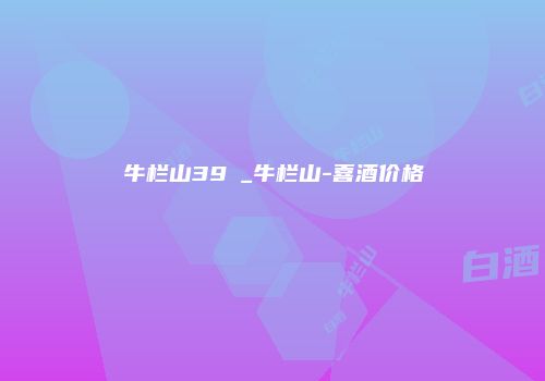 牛栏山39℃_牛栏山-喜酒价格