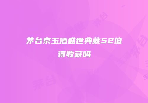 茅台京玉酒盛世典藏52值得收藏吗