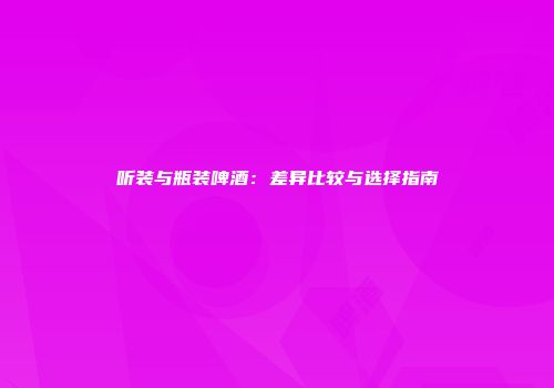 听装与瓶装啤酒：差异比较与选择指南