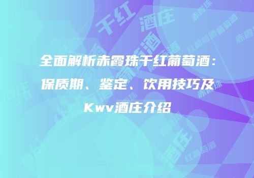 全面解析赤霞珠干红葡萄酒：保质期、鉴定、饮用技巧及Kwv酒庄介绍