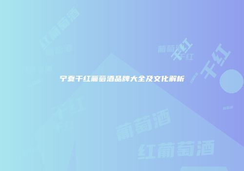 宁夏干红葡萄酒品牌大全及文化解析