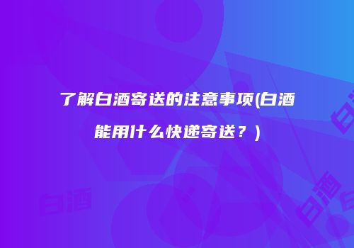 了解白酒寄送的注意事项(白酒能用什么快递寄送？)
