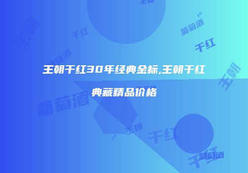 王朝干红30年经典金标,王朝干红典藏精品价格