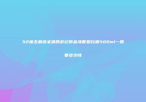 52度五粮液圣酒西游记醇品浓香型白酒500ml一般要多少钱