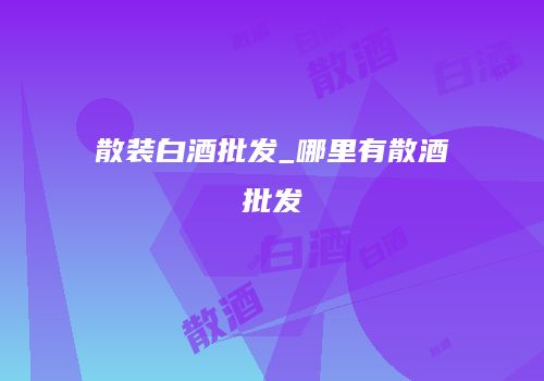 散装白酒批发_哪里有散酒批发