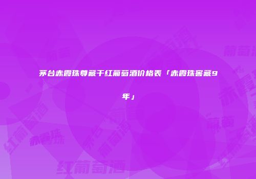 茅台赤霞珠尊藏干红葡萄酒价格表「赤霞珠窖藏9年」