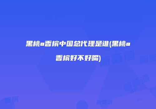 黑桃a香槟中国总代理是谁(黑桃a香槟好不好喝)