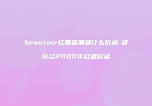 beausoir红葡萄酒是什么价格-波尔多2000年红酒价格