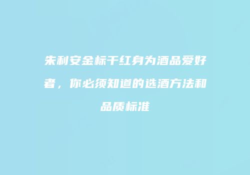 朱利安金标干红身为酒品爱好者，你必须知道的选酒方法和品质标准