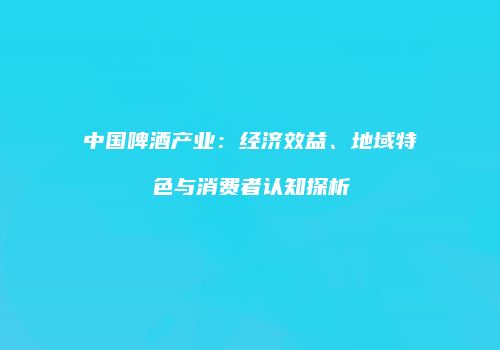 中国啤酒产业：经济效益、地域特色与消费者认知探析