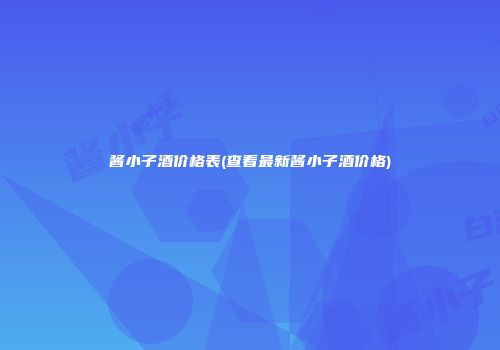 酱小子酒价格表(查看最新酱小子酒价格)
