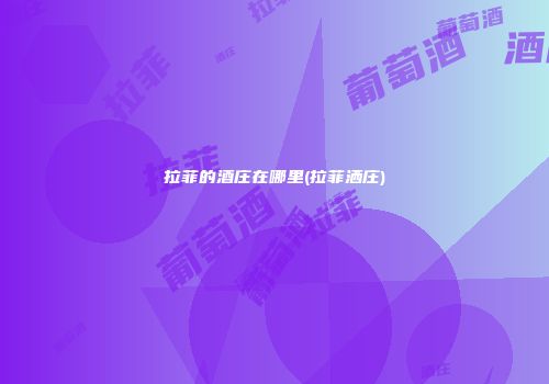 拉菲的酒庄在哪里(拉菲洒庄)