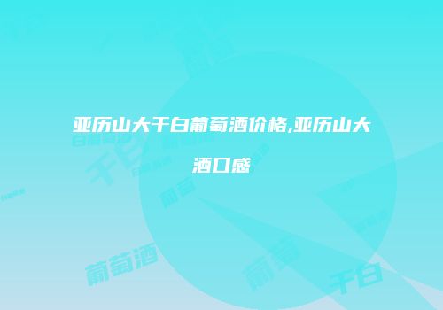 亚历山大干白葡萄酒价格,亚历山大酒口感