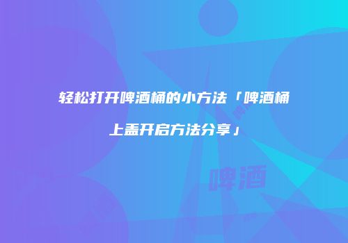 轻松打开啤酒桶的小方法「啤酒桶上盖开启方法分享」
