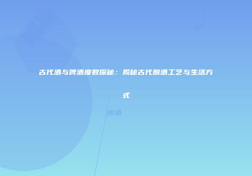 古代酒与啤酒度数探秘：揭秘古代酿酒工艺与生活方式
