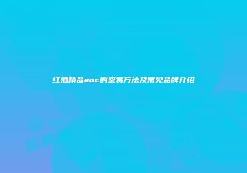 红酒精品aoc的鉴赏方法及常见品牌介绍