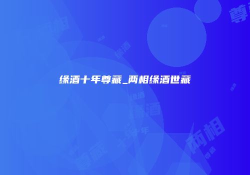 缘酒十年尊藏_两相缘酒世藏