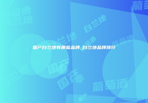 国产白兰地有哪些品牌_白兰地品牌排行
