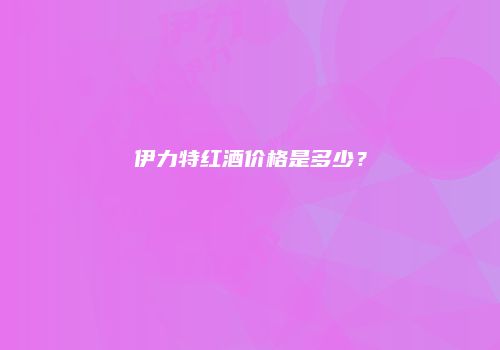 伊力特红酒价格是多少？