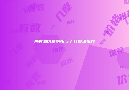 有数酒价格解析与十几度酒推荐