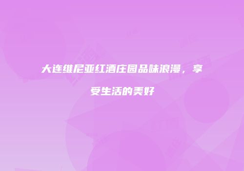 大连维尼亚红酒庄园品味浪漫，享受生活的美好