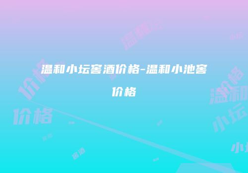温和小坛窖酒价格-温和小池窖价格