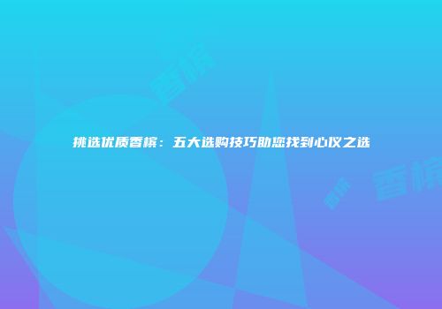 挑选优质香槟：五大选购技巧助您找到心仪之选
