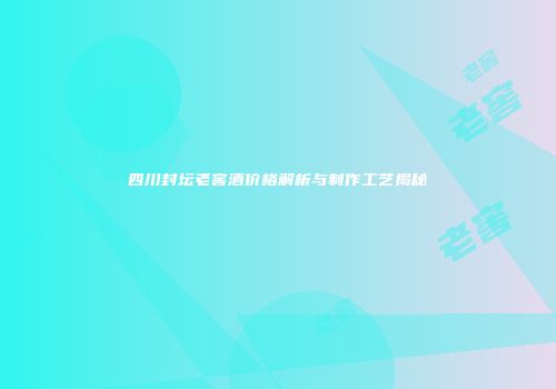 四川封坛老窖酒价格解析与制作工艺揭秘