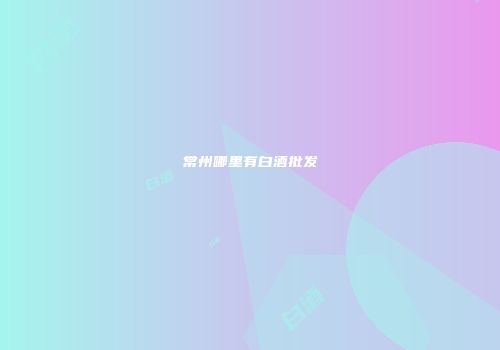 常州哪里有白酒批发
