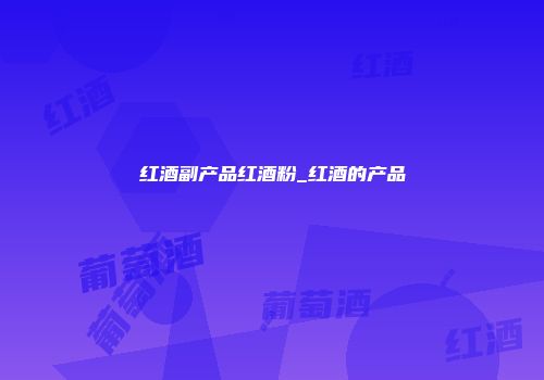 红酒副产品红酒粉_红酒的产品
