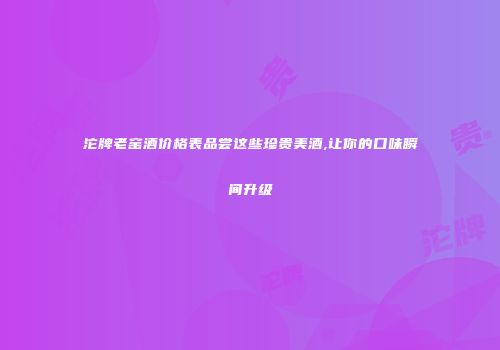 沱牌老窑酒价格表品尝这些珍贵美酒,让你的口味瞬间升级