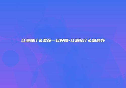 红酒和什么混在一起好喝-红酒配什么喝最好