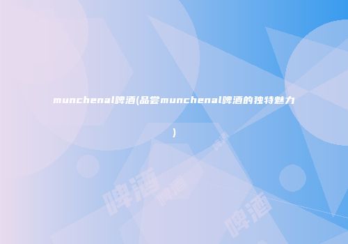 munchenal啤酒(品尝munchenal啤酒的独特魅力)