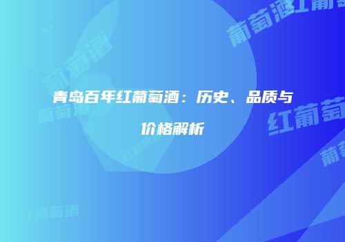 青岛百年红葡萄酒：历史、品质与价格解析