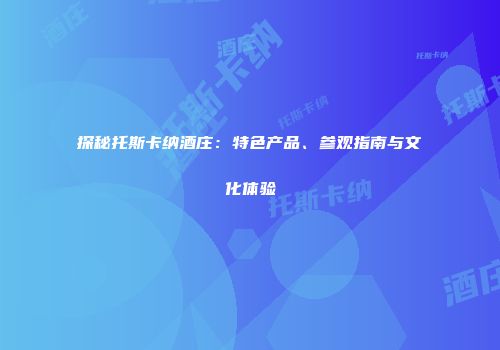 探秘托斯卡纳酒庄：特色产品、参观指南与文化体验