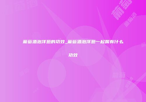 葡萄酒泡洋葱的功效_葡萄酒泡洋葱一起喝有什么功效