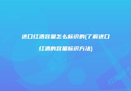进口红酒容量怎么标识的(了解进口红酒的容量标识方法)