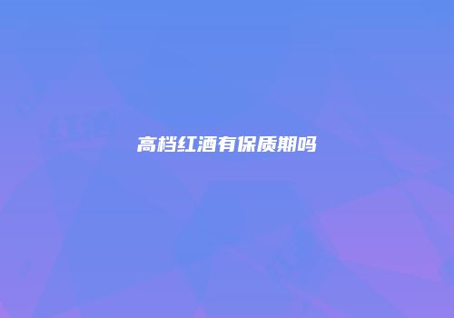 高档红酒有保质期吗
