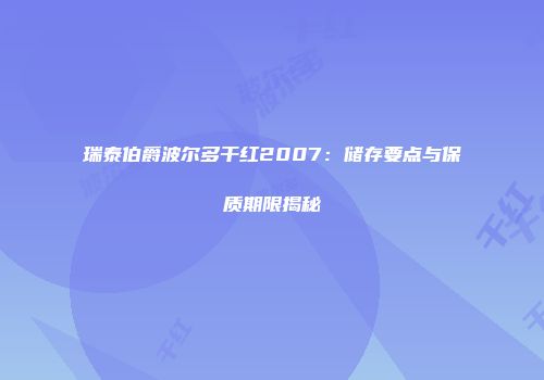 瑞泰伯爵波尔多干红2007：储存要点与保质期限揭秘