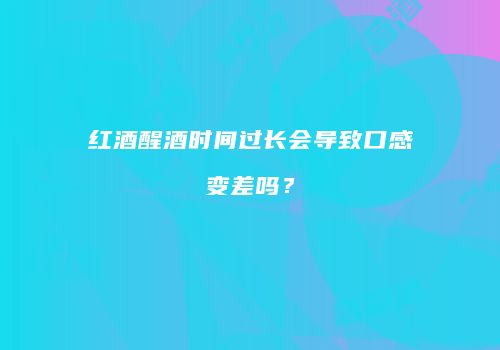 红酒醒酒时间过长会导致口感变差吗？