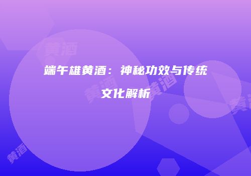 端午雄黄酒：神秘功效与传统文化解析
