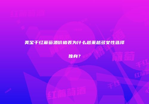 美宝干红葡萄酒价格表为什么越来越多女性选择独身？