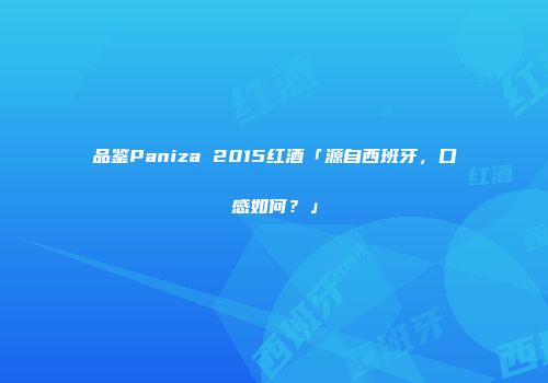 品鉴Paniza 2015红酒「源自西班牙，口感如何？」