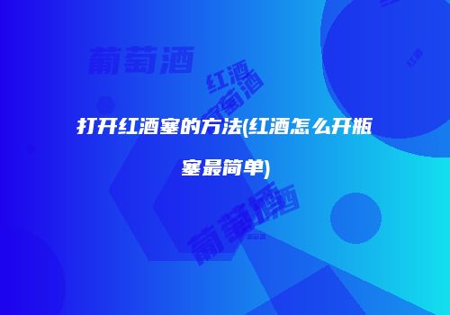 打开红酒塞的方法(红酒怎么开瓶塞最简单)