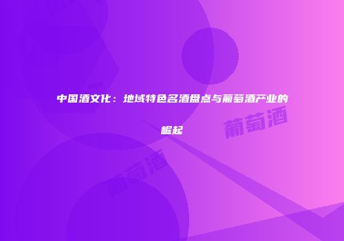 中国酒文化：地域特色名酒盘点与葡萄酒产业的崛起
