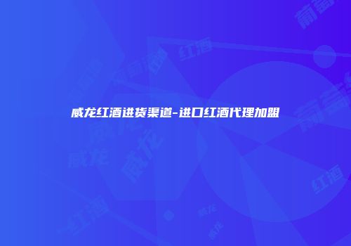 威龙红酒进货渠道-进口红酒代理加盟