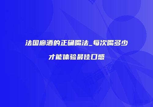 法国廊酒的正确喝法_每次喝多少才能体验最佳口感