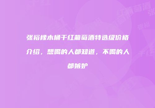 张裕橡木桶干红葡萄酒特选级价格介绍，想喝的人都知道，不喝的人都嫉妒