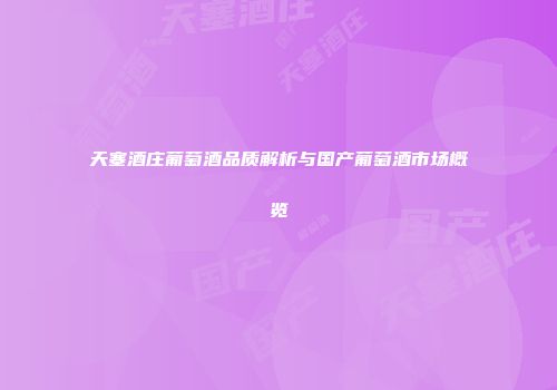 天塞酒庄葡萄酒品质解析与国产葡萄酒市场概览